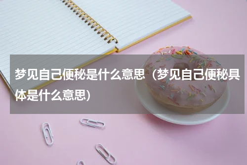 梦见自己便秘是什么意思（梦见自己便秘具体是什么意思）