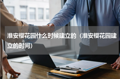 淮安樱花园什么时候建立的（淮安樱花园建立的时间）