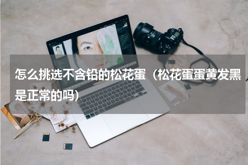 怎么挑选不含铅的松花蛋（松花蛋蛋黄发黑是正常的吗）
