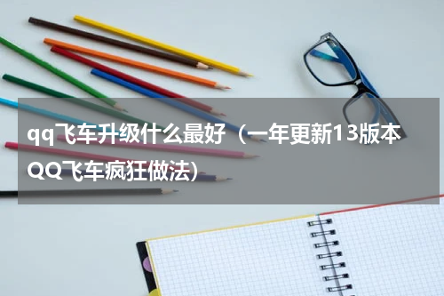 qq飞车升级什么最好（一年更新13版本QQ飞车疯狂做法）