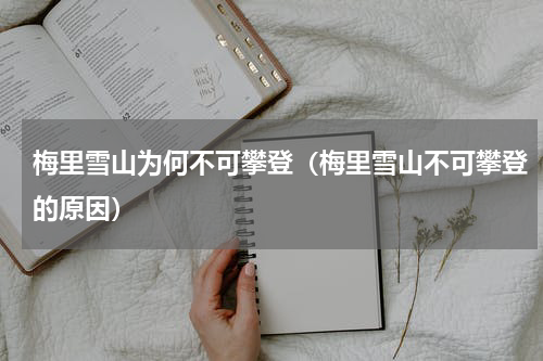 梅里雪山为何不可攀登（梅里雪山不可攀登的原因）