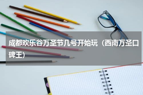 成都欢乐谷万圣节几号开始玩（西南万圣口碑王）