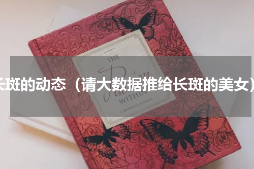 长斑的动态（请大数据推给长斑的美女）