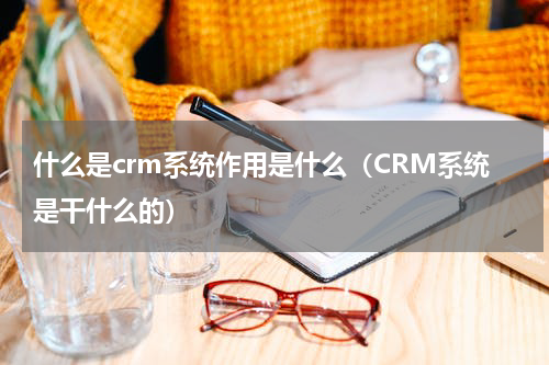 什么是crm系统作用是什么（CRM系统是干什么的）