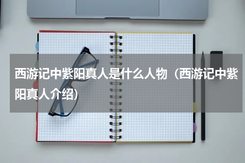 西游记中紫阳真人是什么人物（西游记中紫阳真人介绍）