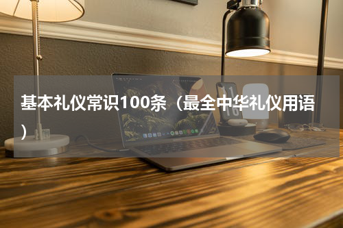 基本礼仪常识100条（最全中华礼仪用语）