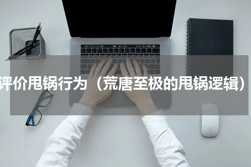 评价甩锅行为（荒唐至极的甩锅逻辑）