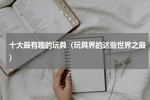 十大最有趣的玩具（玩具界的这些世界之最）
