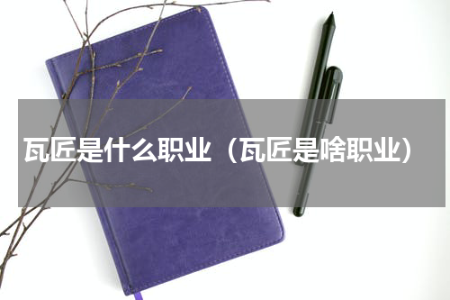 瓦匠是什么职业（瓦匠是啥职业）