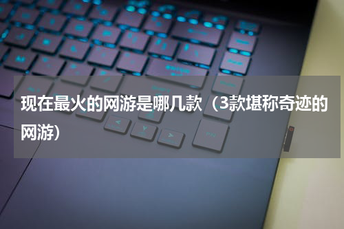 现在最火的网游是哪几款（3款堪称奇迹的网游）