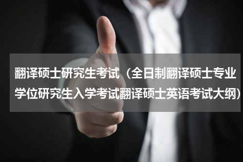 翻译硕士研究生考试（全日制翻译硕士专业学位研究生入学考试翻译硕士英语考试大纲）