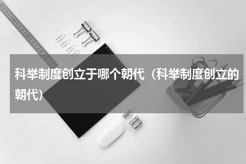 科举制度创立于哪个朝代（科举制度创立的朝代）