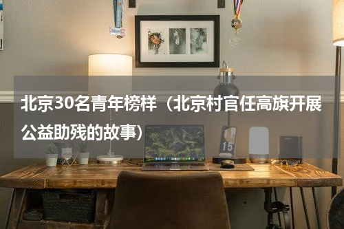 北京30名青年榜样（北京村官任高旗开展公益助残的故事）