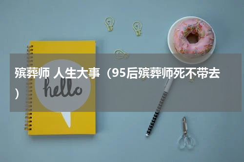 殡葬师 人生大事（95后殡葬师死不带去）