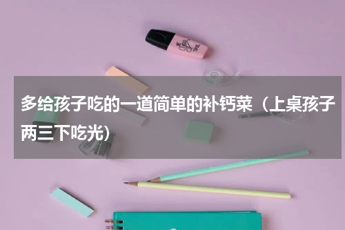 多给孩子吃的一道简单的补钙菜（上桌孩子两三下吃光）