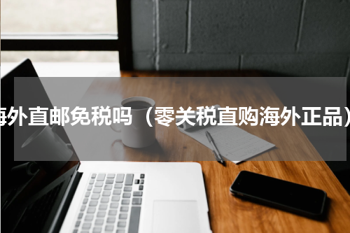 海外直邮免税吗（零关税直购海外正品）
