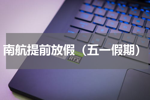 南航提前放假（五一假期）
