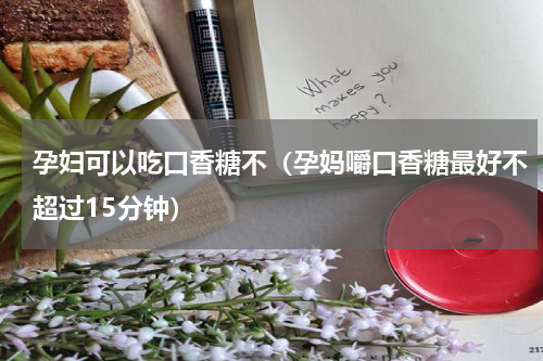 孕妇可以吃口香糖不（孕妈嚼口香糖最好不超过15分钟）