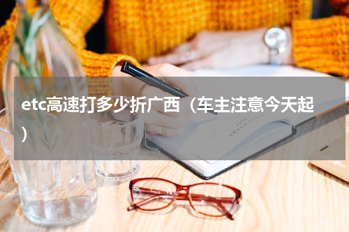 etc高速打多少折广西（车主注意今天起）