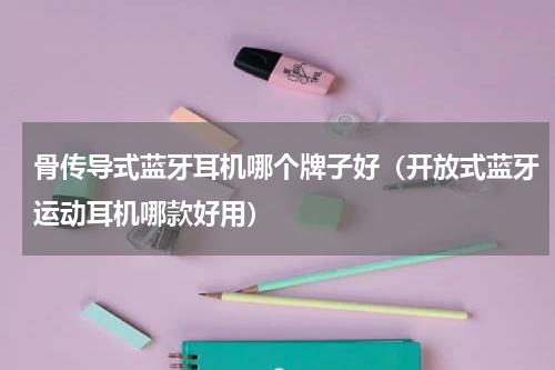 骨传导式蓝牙耳机哪个牌子好（开放式蓝牙运动耳机哪款好用）