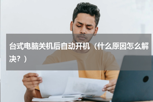 台式电脑关机后自动开机（什么原因怎么解决？）