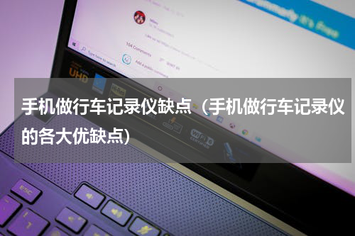 手机做行车记录仪缺点（手机做行车记录仪的各大优缺点）