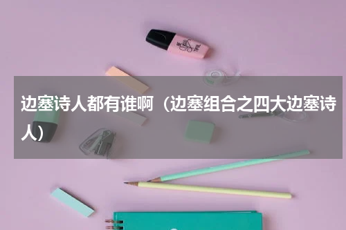 边塞诗人都有谁啊（边塞组合之四大边塞诗人）