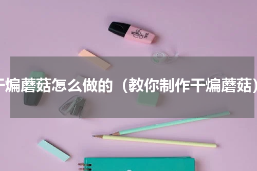 干煸蘑菇怎么做的（教你制作干煸蘑菇）