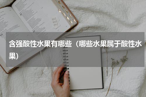 含强酸性水果有哪些（哪些水果属于酸性水果）