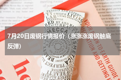7月20日废钢行情报价（涨涨涨废钢触底反弹）