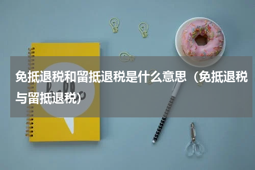 免抵退税和留抵退税是什么意思（免抵退税与留抵退税）