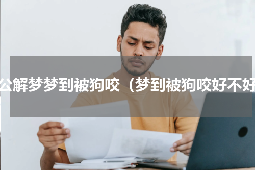 周公解梦梦到被狗咬（梦到被狗咬好不好）