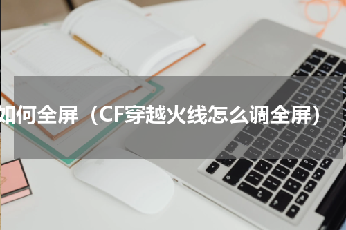 cf如何全屏（CF穿越火线怎么调全屏）