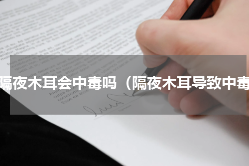 吃隔夜木耳会中毒吗（隔夜木耳导致中毒）