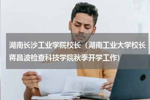 湖南长沙工业学院校长（湖南工业大学校长蒋昌波检查科技学院秋季开学工作）