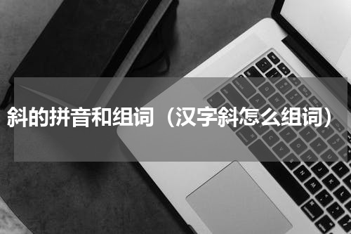 斜的拼音和组词（汉字斜怎么组词）