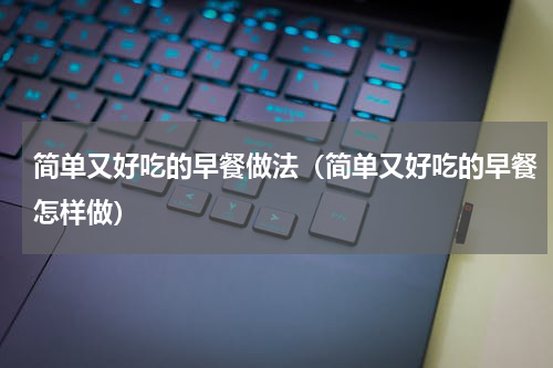 简单又好吃的早餐做法（简单又好吃的早餐怎样做）