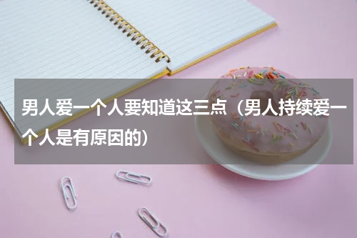男人爱一个人要知道这三点（男人持续爱一个人是有原因的）