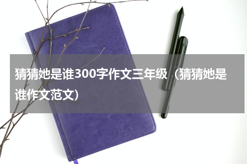 猜猜她是谁300字作文三年级（猜猜她是谁作文范文）