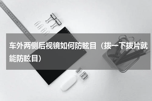车外两侧后视镜如何防眩目（拨一下拨片就能防眩目）