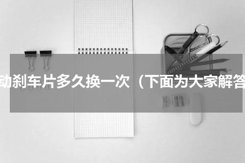 逸动刹车片多久换一次（下面为大家解答）