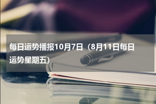 每日运势播报10月7日（8月11日每日运势星期五）