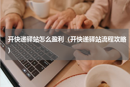 开快递驿站怎么盈利（开快递驿站流程攻略）