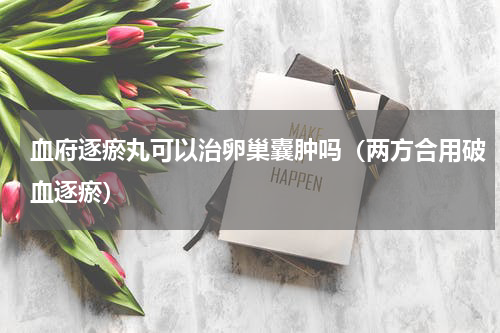 血府逐瘀丸可以治卵巢囊肿吗（两方合用破血逐瘀）