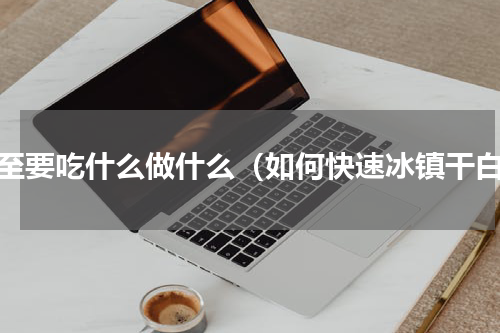 夏至要吃什么做什么（如何快速冰镇干白）