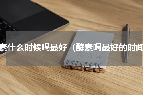 酵素什么时候喝最好（酵素喝最好的时间）