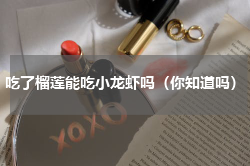 吃了榴莲能吃小龙虾吗（你知道吗）