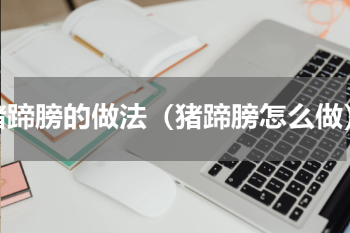 猪蹄膀的做法（猪蹄膀怎么做）
