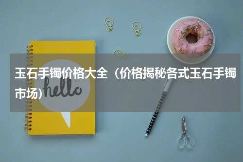 玉石手镯价格大全（价格揭秘各式玉石手镯市场）