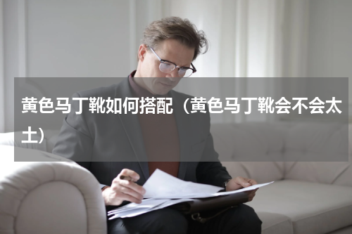 黄色马丁靴如何搭配（黄色马丁靴会不会太土）